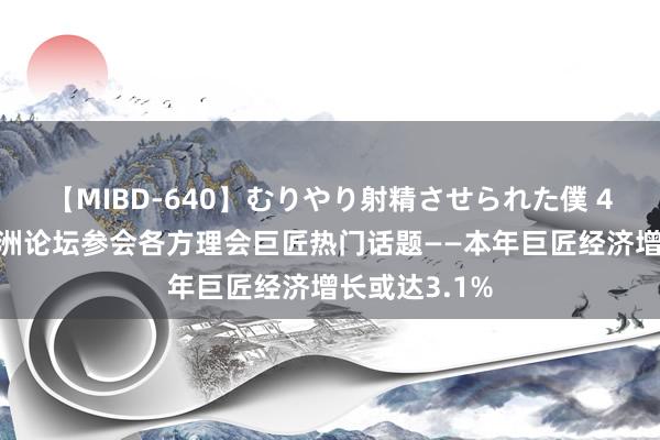 【MIBD-640】むりやり射精させられた僕 4時間 博鳌亚洲论坛参会各方理会巨匠热门话题——本年巨匠经济增长或达3.1%