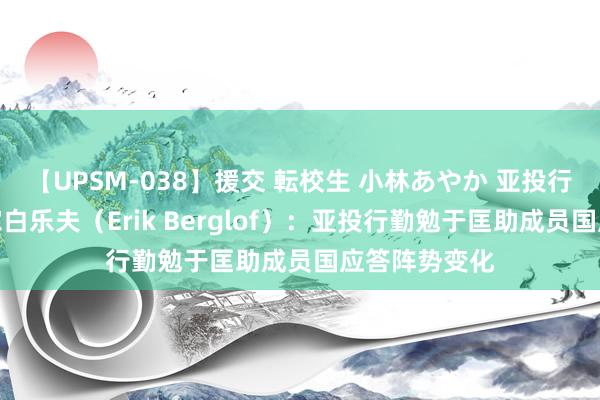 【UPSM-038】援交 転校生 小林あやか 亚投行首席经济学家白乐夫（Erik Berglof）：亚投行勤勉于匡助成员国应答阵势变化