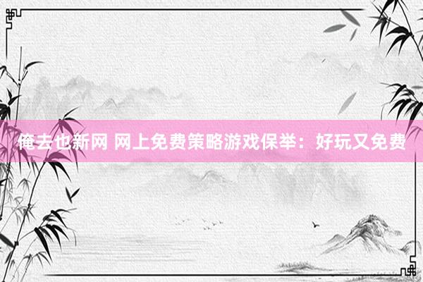 俺去也新网 网上免费策略游戏保举：好玩又免费