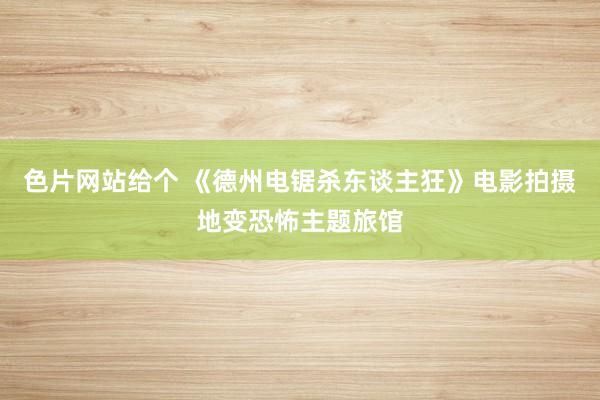 色片网站给个 《德州电锯杀东谈主狂》电影拍摄地变恐怖主题旅馆