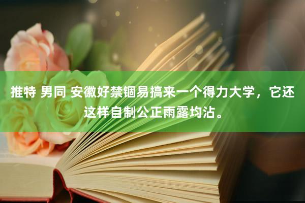 推特 男同 安徽好禁锢易搞来一个得力大学,它还这样自制公正雨露均沾。