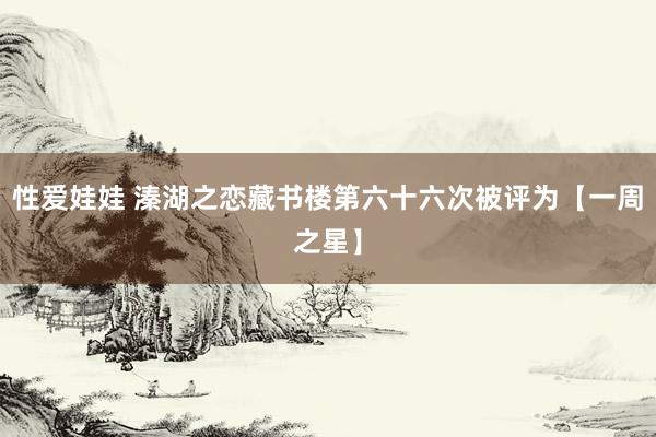 性爱娃娃 溱湖之恋藏书楼第六十六次被评为【一周之星】