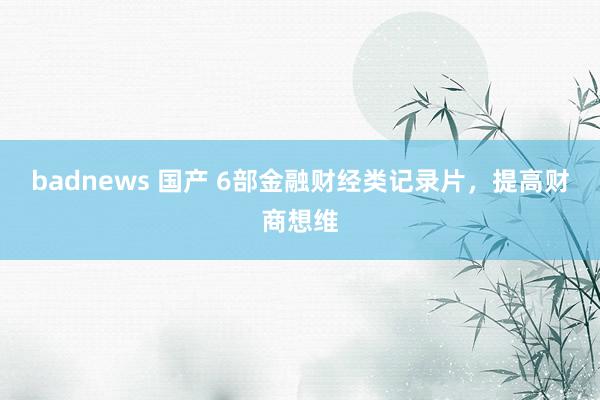 badnews 国产 6部金融财经类记录片，提高财商想维