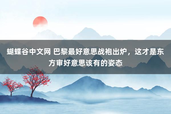 蝴蝶谷中文网 巴黎最好意思战袍出炉，这才是东方审好意思该有的姿态