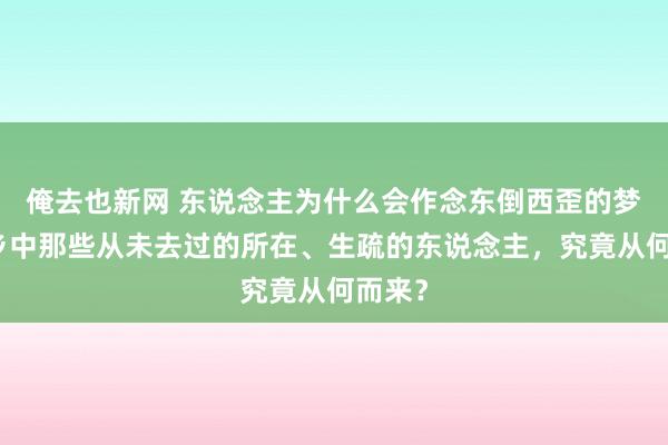俺去也新网 东说念主为什么会作念东倒西歪的梦？梦乡中那些从未去过的所在、生疏的东说念主，究竟从何而来？