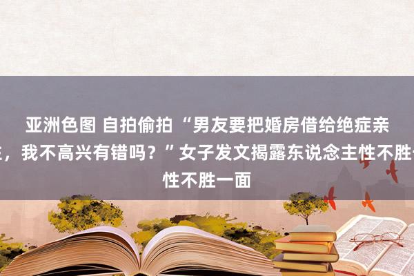 亚洲色图 自拍偷拍 “男友要把婚房借给绝症亲戚住，我不高兴有错吗？”女子发文揭露东说念主性不胜一面