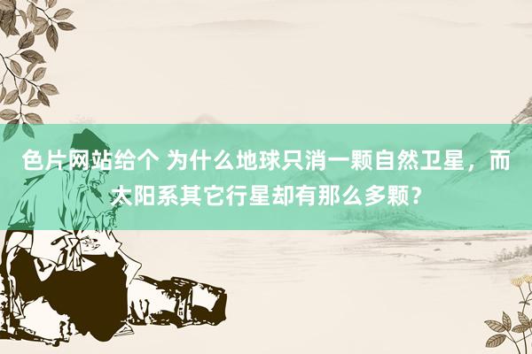 色片网站给个 为什么地球只消一颗自然卫星，而太阳系其它行星却有那么多颗？