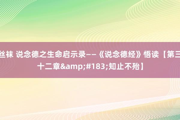 丝袜 说念德之生命启示录——《说念德经》悟读【第三十二章&#183;知止不殆】