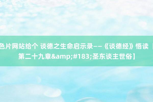色片网站给个 谈德之生命启示录——《谈德经》悟读【第二十九章&#183;圣东谈主世俗】