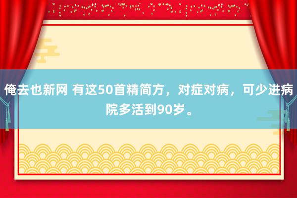 俺去也新网 有这50首精简方，对症对病，可少进病院多活到90岁。