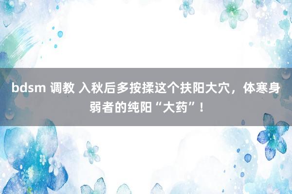 bdsm 调教 入秋后多按揉这个扶阳大穴，体寒身弱者的纯阳“大药”！