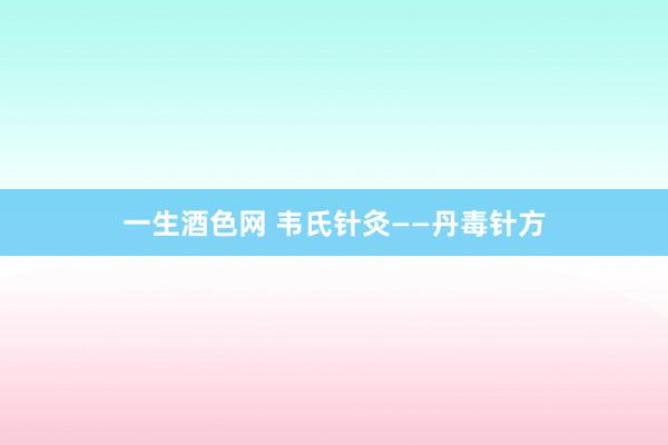 一生酒色网 韦氏针灸——丹毒针方