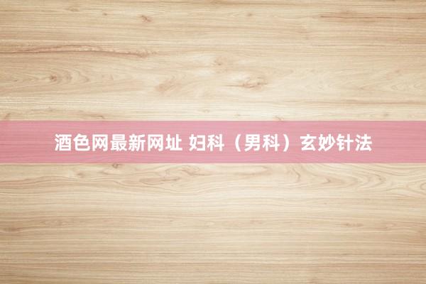 酒色网最新网址 妇科（男科）玄妙针法