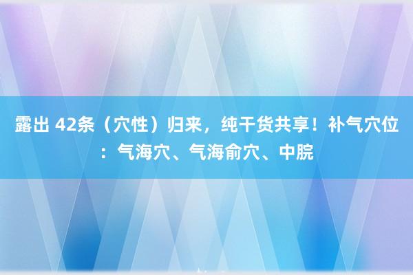 露出 42条（穴性）归来，纯干货共享！补气穴位：气海穴、气海俞穴、中脘