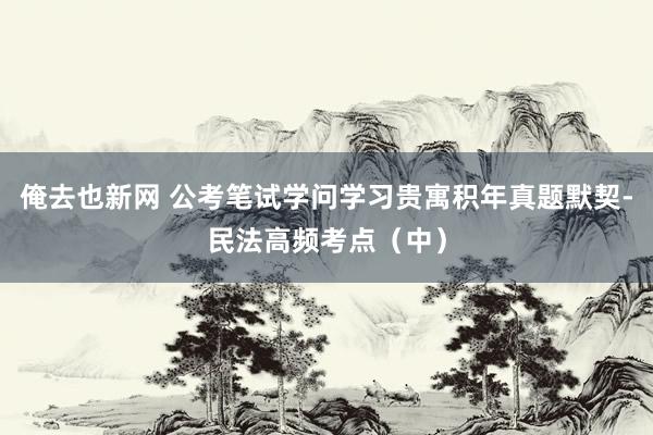 俺去也新网 公考笔试学问学习贵寓积年真题默契-民法高频考点（中）