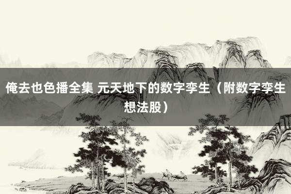 俺去也色播全集 元天地下的数字孪生（附数字孪生想法股）