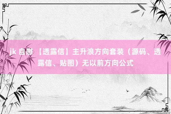jk 自慰 【透露信】主升浪方向套装（源码、透露信、贴图）无以前方向公式