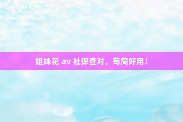 姐妹花 av 社保查对，苟简好用！