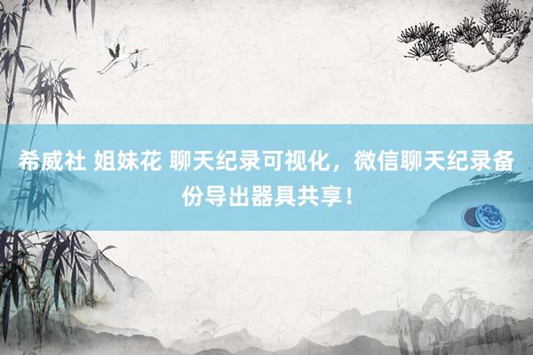 希威社 姐妹花 聊天纪录可视化，微信聊天纪录备份导出器具共享！