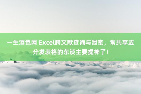 一生酒色网 Excel跨文献查询与泄密，常共享或分发表格的东谈主要提神了！