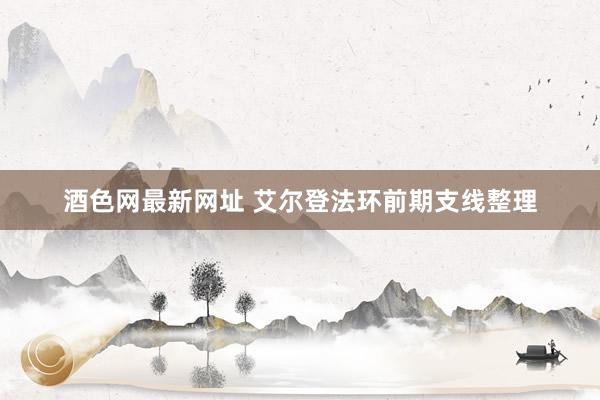 酒色网最新网址 艾尔登法环前期支线整理