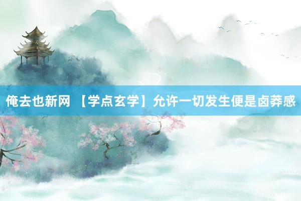 俺去也新网 【学点玄学】允许一切发生便是卤莽感
