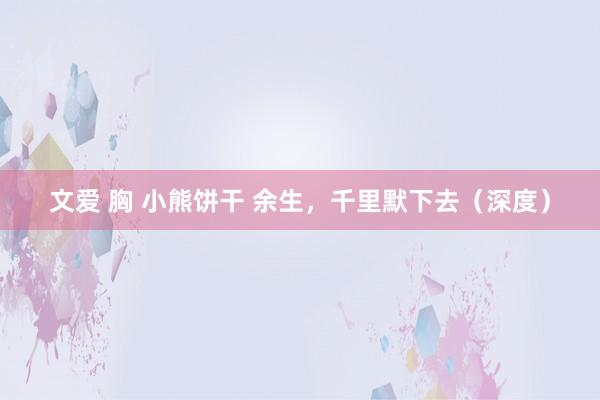 文爱 胸 小熊饼干 余生，千里默下去（深度）
