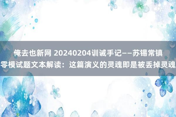 俺去也新网 20240204训诫手记——苏锡常镇零模试题文本解读：这篇演义的灵魂即是被丢掉灵魂