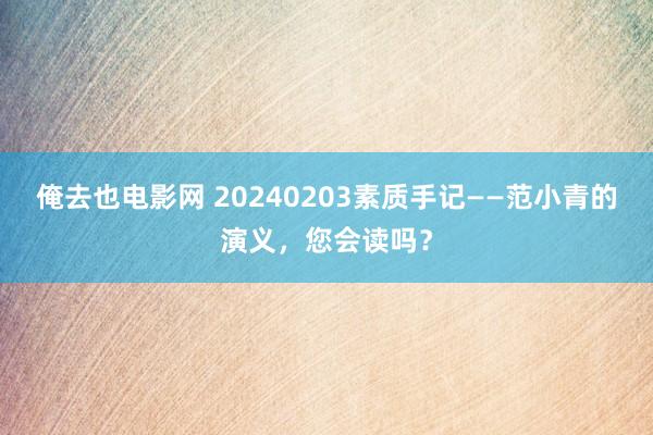 俺去也电影网 20240203素质手记——范小青的演义，您会读吗？
