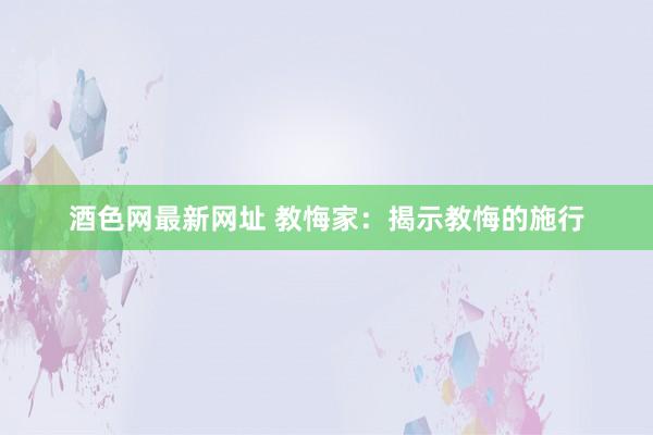 酒色网最新网址 教悔家：揭示教悔的施行