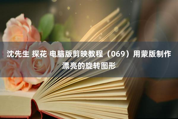 沈先生 探花 电脑版剪映教程（069）用蒙版制作漂亮的旋转图形