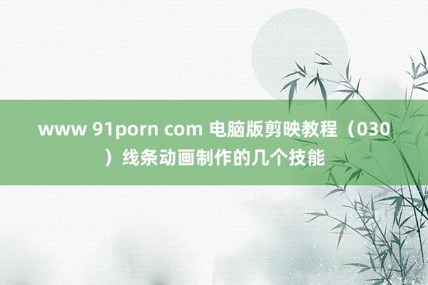 www 91porn com 电脑版剪映教程（030）线条动画制作的几个技能