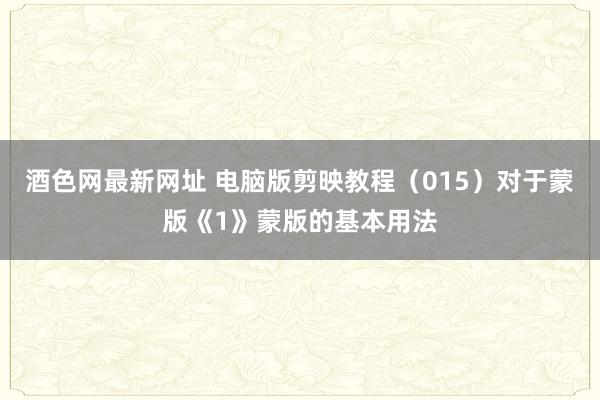 酒色网最新网址 电脑版剪映教程（015）对于蒙版《1》蒙版的基本用法