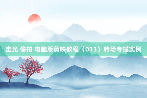 走光 偷拍 电脑版剪映教程（013）转场专揽实例