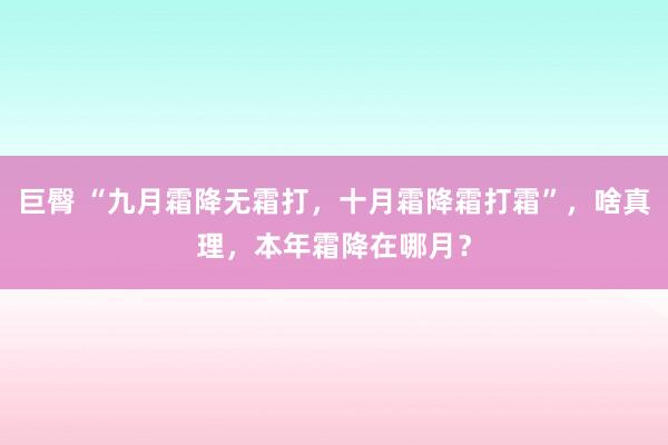 巨臀 “九月霜降无霜打，十月霜降霜打霜”，啥真理，本年霜降在哪月？