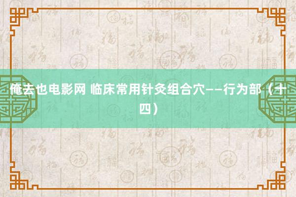 俺去也电影网 临床常用针灸组合穴——行为部（十四）