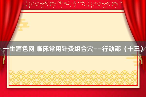 一生酒色网 临床常用针灸组合穴——行动部（十三）