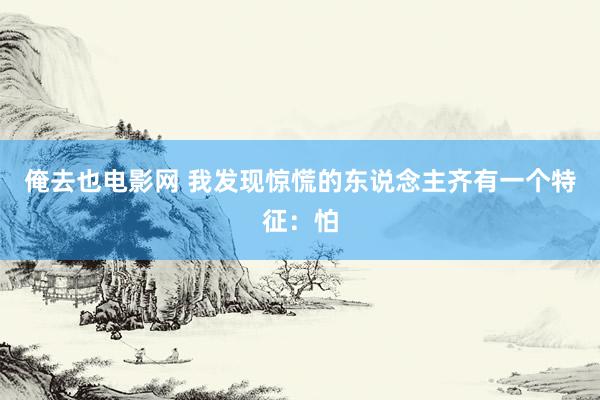 俺去也电影网 我发现惊慌的东说念主齐有一个特征：怕