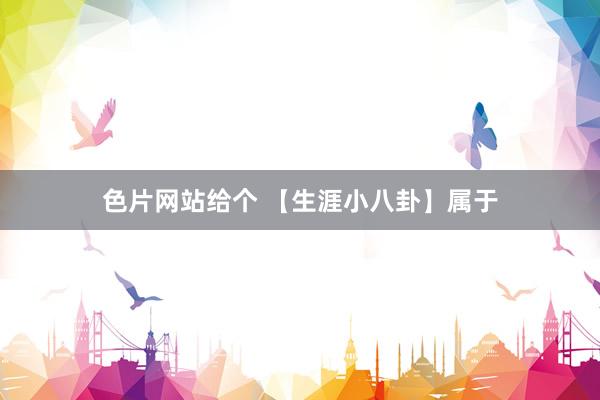 色片网站给个 【生涯小八卦】属于