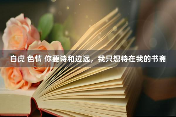 白虎 色情 你要诗和边远，我只想待在我的书斋