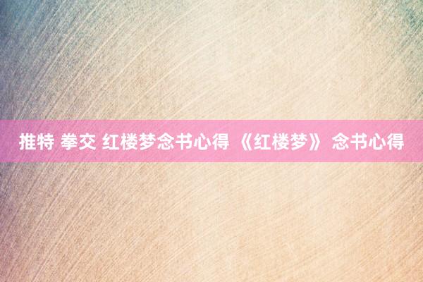 推特 拳交 红楼梦念书心得 《红楼梦》 念书心得
