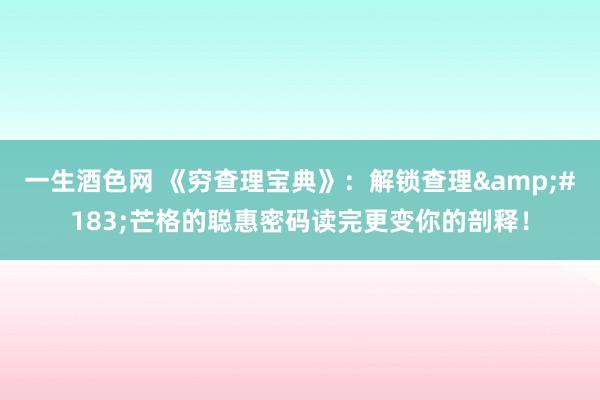 一生酒色网 《穷查理宝典》：解锁查理&#183;芒格的聪惠密码读完更变你的剖释！