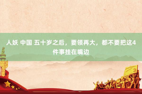 人妖 中国 五十岁之后，要领再大，都不要把这4件事挂在嘴边