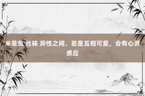 米菲兔 丝袜 异性之间，若是互相可爱，会有心灵感应