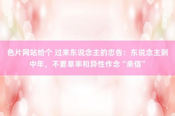 色片网站给个 过来东说念主的忠告：东说念主到中年，不要草率和异性作念“亲信”