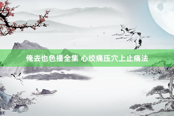 俺去也色播全集 心绞痛压穴上止痛法
