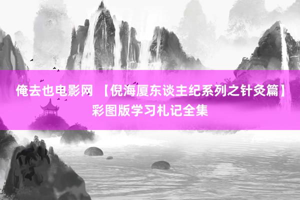 俺去也电影网 【倪海厦东谈主纪系列之针灸篇】彩图版学习札记全集