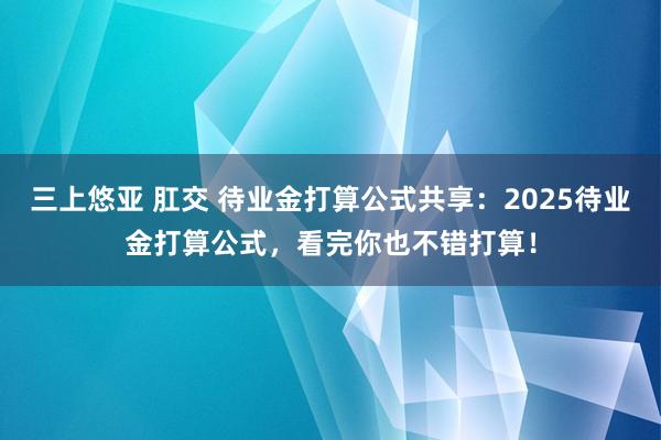 三上悠亚 肛交 待业金打算公式共享：2025待业金打算公式，看完你也不错打算！