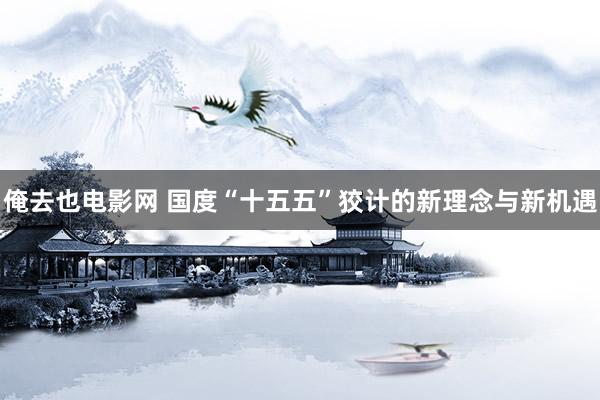 俺去也电影网 国度“十五五”狡计的新理念与新机遇