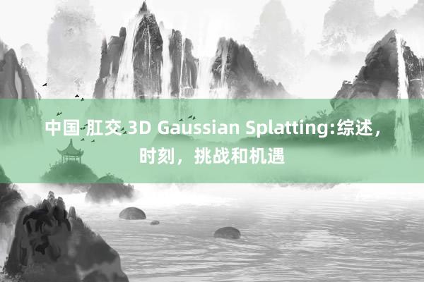 中国 肛交 3D Gaussian Splatting:综述，时刻，挑战和机遇
